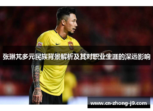 张琳芃多元民族背景解析及其对职业生涯的深远影响