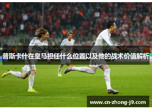 普斯卡什在皇马担任什么位置以及他的战术价值解析