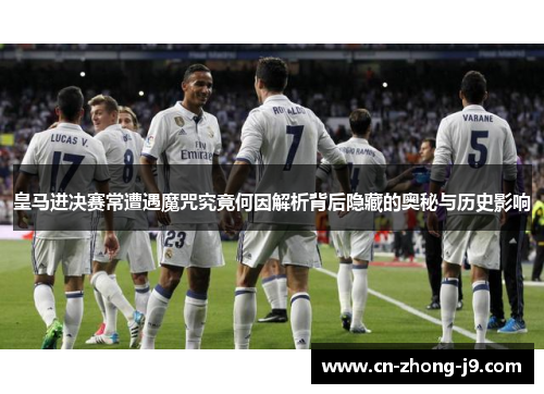 皇马进决赛常遭遇魔咒究竟何因解析背后隐藏的奥秘与历史影响 皇马进决赛常遭遇魔咒究竟何因解析背后隐藏的奥秘与历史影响