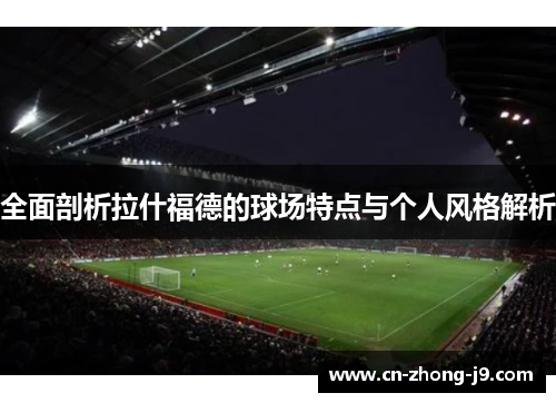 全面剖析拉什福德的球场特点与个人风格解析