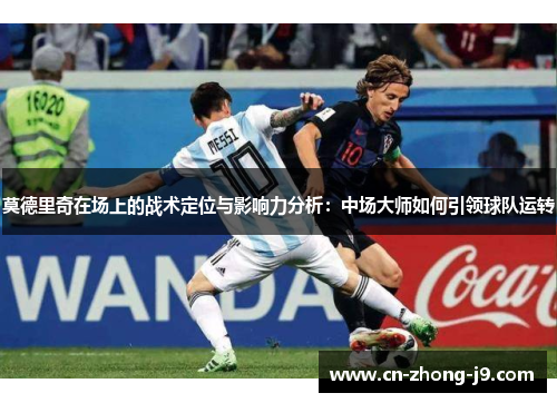 莫德里奇在场上的战术定位与影响力分析：中场大师如何引领球队运转