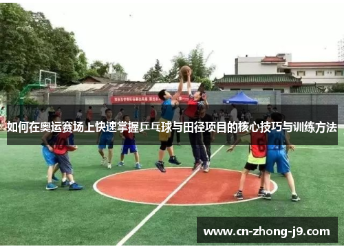 如何在奥运赛场上快速掌握乒乓球与田径项目的核心技巧与训练方法