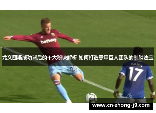 尤文图斯成功背后的十大秘诀解析 如何打造意甲巨人团队的制胜法宝