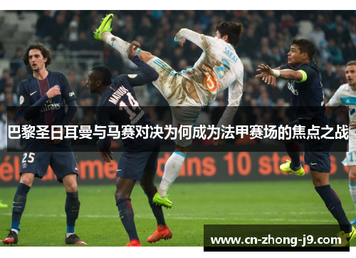 巴黎圣日耳曼与马赛对决为何成为法甲赛场的焦点之战