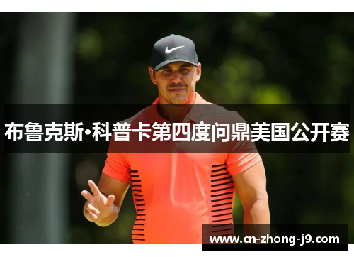 布鲁克斯·科普卡第四度问鼎美国公开赛 布鲁克斯·科普卡第四度问鼎美国公开赛
