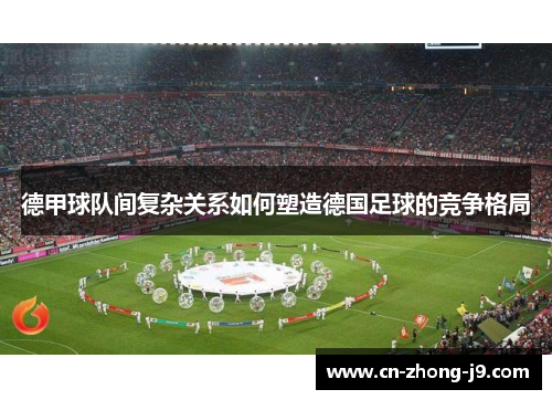 德甲球队间复杂关系如何塑造德国足球的竞争格局 德甲球队间复杂关系如何塑造德国足球的竞争格局