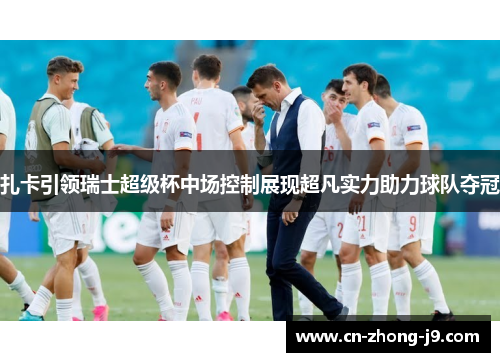 扎卡引领瑞士超级杯中场控制展现超凡实力助力球队夺冠