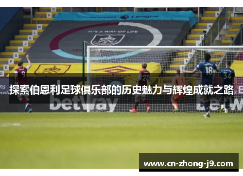 探索伯恩利足球俱乐部的历史魅力与辉煌成就之路 探索伯恩利足球俱乐部的历史魅力与辉煌成就之路