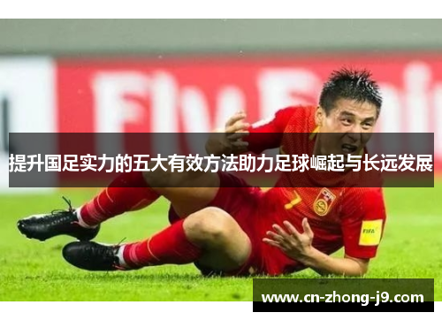 提升国足实力的五大有效方法助力足球崛起与长远发展 提升国足实力的五大有效方法助力足球崛起与长远发展
