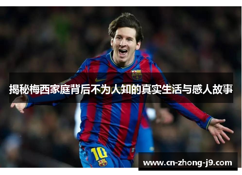 揭秘梅西家庭背后不为人知的真实生活与感人故事 揭秘梅西家庭背后不为人知的真实生活与感人故事