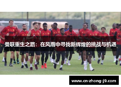 曼联重生之路:在风雨中寻找新辉煌的挑战与机遇 曼联重生之路:在风雨中寻找新辉煌的挑战与机遇
