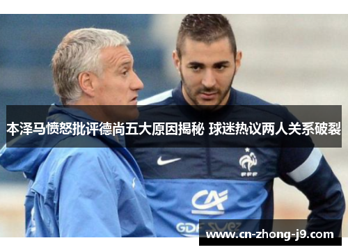 本泽马愤怒批评德尚五大原因揭秘 球迷热议两人关系破裂 本泽马愤怒批评德尚五大原因揭秘 球迷热议两人关系破裂