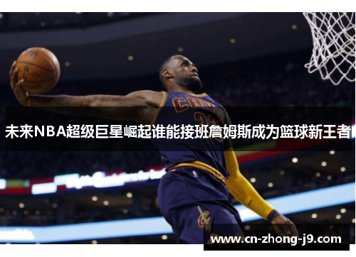 未来NBA超级巨星崛起谁能接班詹姆斯成为篮球新王者