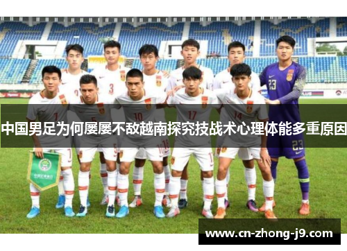 中国男足为何屡屡不敌越南探究技战术心理体能多重原因 中国男足为何屡屡不敌越南探究技战术心理体能多重原因