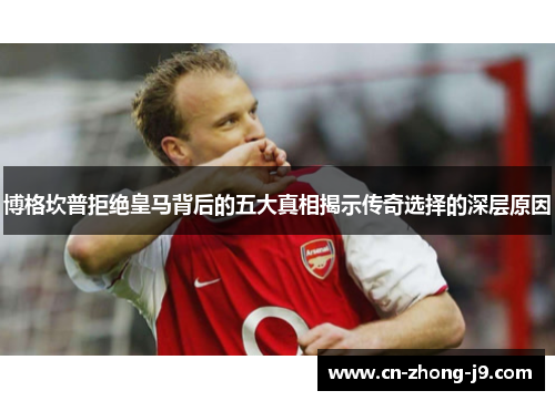 博格坎普拒绝皇马背后的五大真相揭示传奇选择的深层原因 博格坎普拒绝皇马背后的五大真相揭示传奇选择的深层原因