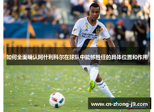 如何全面确认阿什利科尔在球队中能够胜任的具体位置和作用