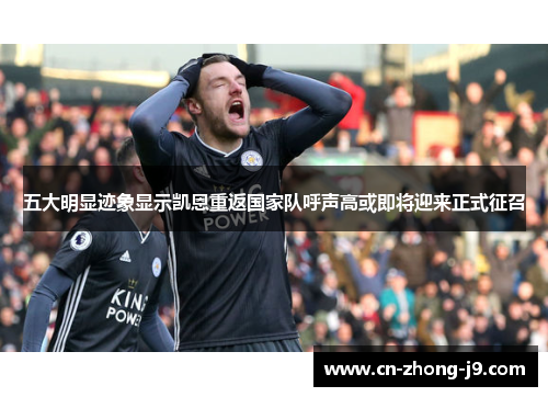 五大明显迹象显示凯恩重返国家队呼声高或即将迎来正式征召