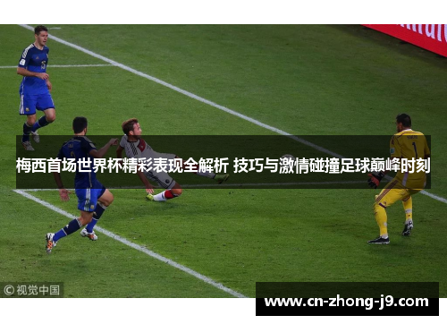 梅西首场世界杯精彩表现全解析 技巧与激情碰撞足球巅峰时刻 梅西首场世界杯精彩表现全解析 技巧与激情碰撞足球巅峰时刻