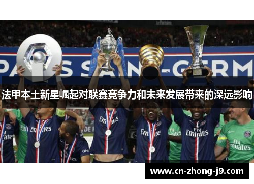 法甲本土新星崛起对联赛竞争力和未来发展带来的深远影响