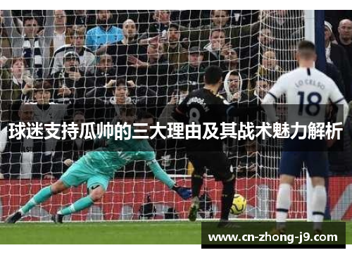 球迷支持瓜帅的三大理由及其战术魅力解析 球迷支持瓜帅的三大理由及其战术魅力解析