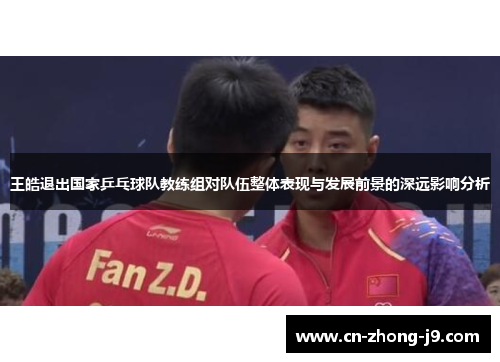 王皓退出国家乒乓球队教练组对队伍整体表现与发展前景的深远影响分析
