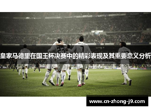 皇家马德里在国王杯决赛中的精彩表现及其重要意义分析