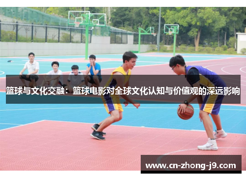 篮球与文化交融:篮球电影对全球文化认知与价值观的深远影响 篮球与文化交融:篮球电影对全球文化认知与价值观的深远影响