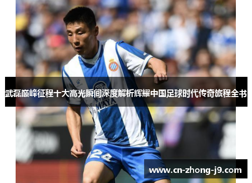 武磊巅峰征程十大高光瞬间深度解析辉耀中国足球时代传奇旅程全书 武磊巅峰征程十大高光瞬间深度解析辉耀中国足球时代传奇旅程全书