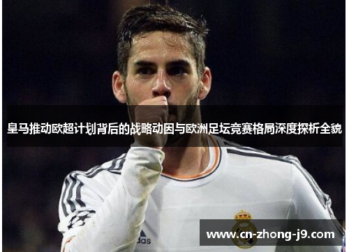皇马推动欧超计划背后的战略动因与欧洲足坛竞赛格局深度探析全貌 皇马推动欧超计划背后的战略动因与欧洲足坛竞赛格局深度探析全貌