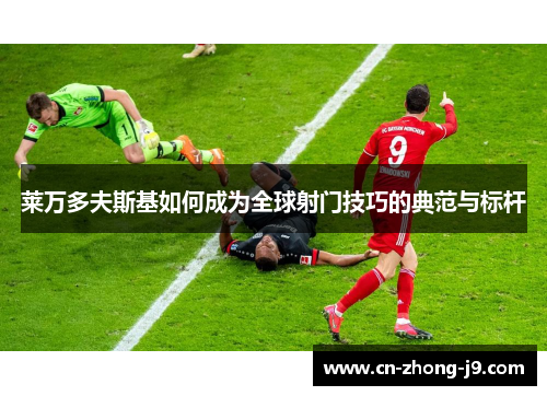 莱万多夫斯基如何成为全球射门技巧的典范与标杆