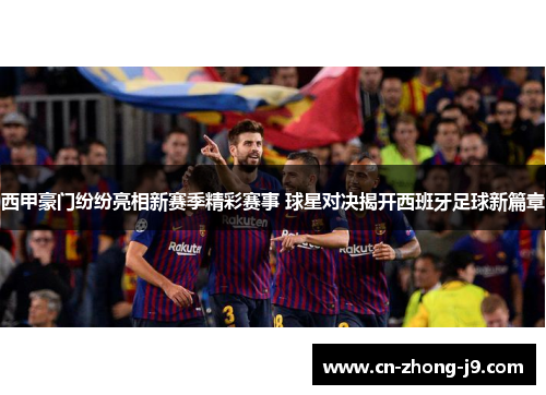 西甲豪门纷纷亮相新赛季精彩赛事 球星对决揭开西班牙足球新篇章