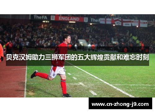贝克汉姆助力三狮军团的五大辉煌贡献和难忘时刻