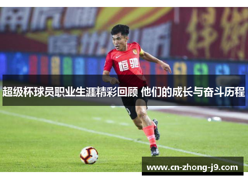 超级杯球员职业生涯精彩回顾 他们的成长与奋斗历程