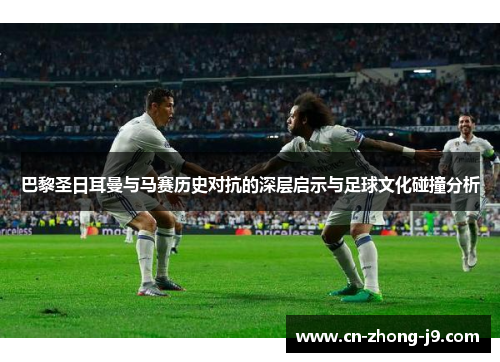 巴黎圣日耳曼与马赛历史对抗的深层启示与足球文化碰撞分析 巴黎圣日耳曼与马赛历史对抗的深层启示与足球文化碰撞分析