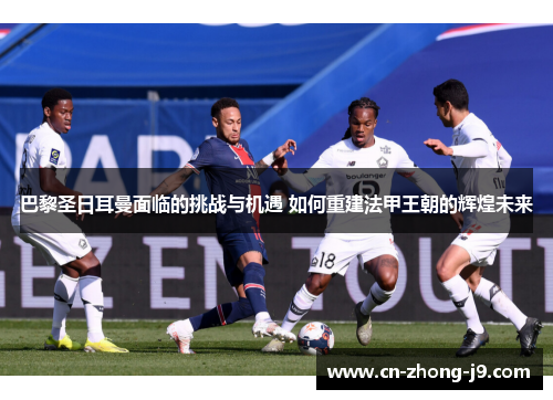 巴黎圣日耳曼面临的挑战与机遇 如何重建法甲王朝的辉煌未来 巴黎圣日耳曼面临的挑战与机遇 如何重建法甲王朝的辉煌未来