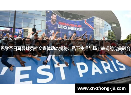 巴黎圣日耳曼球员社交媒体动态揭秘:私下生活与场上表现的完美融合 巴黎圣日耳曼球员社交媒体动态揭秘:私下生活与场上表现的完美融合