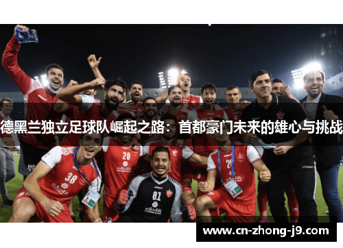 德黑兰独立足球队崛起之路：首都豪门未来的雄心与挑战