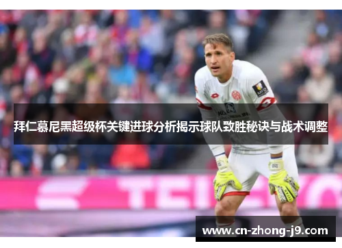 拜仁慕尼黑超级杯关键进球分析揭示球队致胜秘诀与战术调整 拜仁慕尼黑超级杯关键进球分析揭示球队致胜秘诀与战术调整