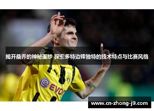 揭开桑乔的神秘面纱 探索多特边锋独特的技术特点与比赛风格 揭开桑乔的神秘面纱 探索多特边锋独特的技术特点与比赛风格
