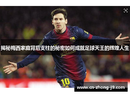 揭秘梅西家庭背后支柱的秘密如何成就足球天王的辉煌人生 揭秘梅西家庭背后支柱的秘密如何成就足球天王的辉煌人生