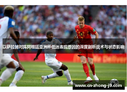 以萨拉赫对阵阿根廷亚洲杯低迷表现原因的深度剖析战术与状态影响