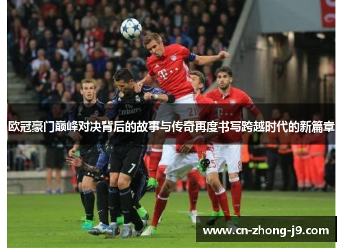 欧冠豪门巅峰对决背后的故事与传奇再度书写跨越时代的新篇章