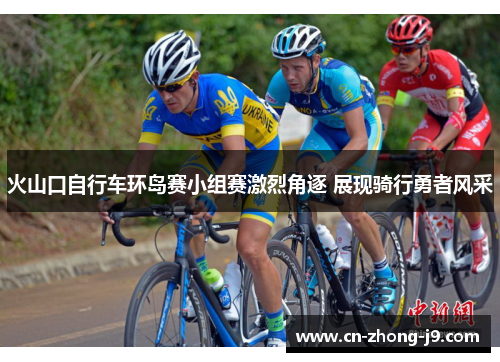 火山口自行车环岛赛小组赛激烈角逐 展现骑行勇者风采