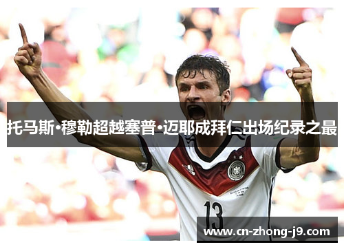 托马斯·穆勒超越塞普·迈耶成拜仁出场纪录之最