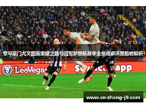 意甲豪门尤文图斯重建之路与冠军梦想新赛季全景观察深度前瞻解析