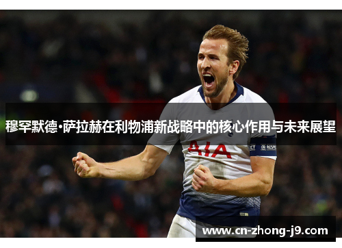 穆罕默德·萨拉赫在利物浦新战略中的核心作用与未来展望 穆罕默德·萨拉赫在利物浦新战略中的核心作用与未来展望