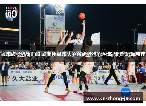 篮球欧冠激战正酣 欧洲顶级球队争霸赛激烈角逐谁能问鼎冠军宝座