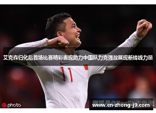 艾克森归化后首场比赛精彩表现助力中国队力克强敌展现新锋线力量