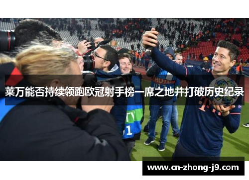 莱万能否持续领跑欧冠射手榜一席之地并打破历史纪录