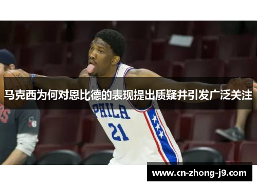 马克西为何对恩比德的表现提出质疑并引发广泛关注